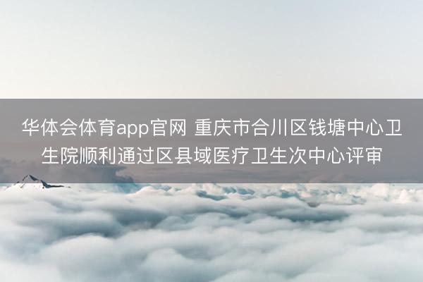 华体会体育app官网 重庆市合川区钱塘中心卫生院顺利通过区县域医疗卫生次中心评审
