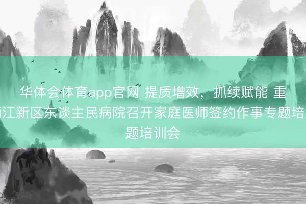 华体会体育app官网 提质增效，抓续赋能 重庆两江新区东谈主民病院召开家庭医师签约作事专题培训会