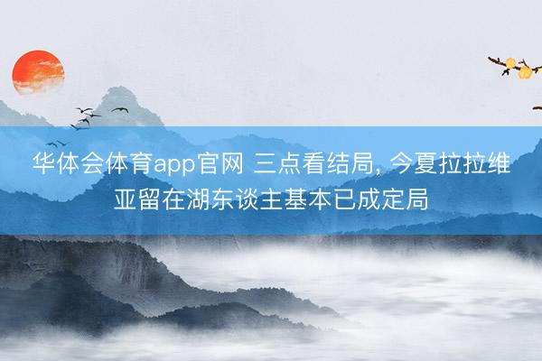 华体会体育app官网 三点看结局, 今夏拉拉维亚留在湖东谈主基本已成定局