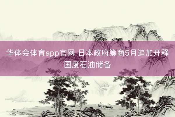 华体会体育app官网 日本政府筹商5月追加开释国度石油储备