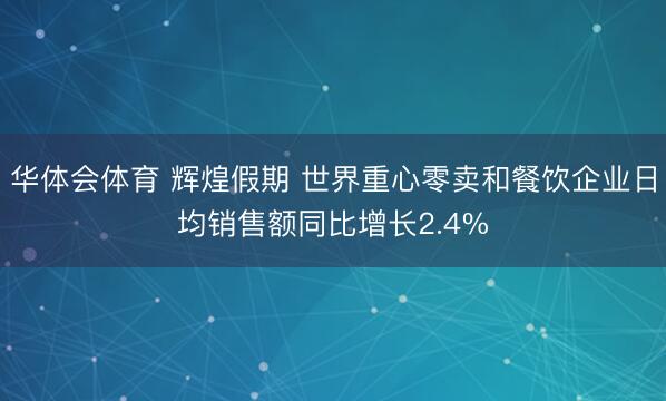 华体会体育 辉煌假期 世界重心零卖和餐饮企业日均销售额同比增长2.4%