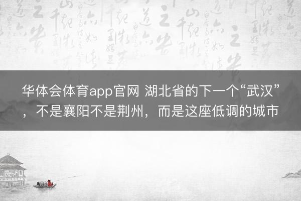 华体会体育app官网 湖北省的下一个“武汉”，不是襄阳不是荆州，而是这座低调的城市