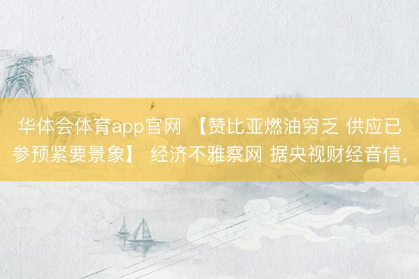 华体会体育app官网 【赞比亚燃油穷乏 供应已参预紧要景象】 经济不雅察网 据央视财经音信，