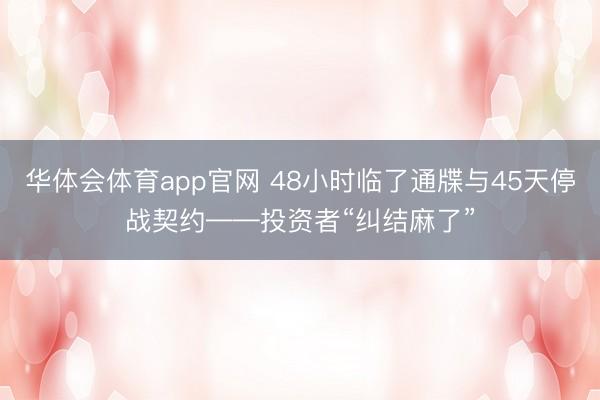 华体会体育app官网 48小时临了通牒与45天停战契约——投资者“纠结麻了”