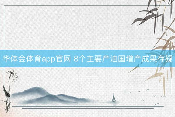 华体会体育app官网 8个主要产油国增产成果存疑