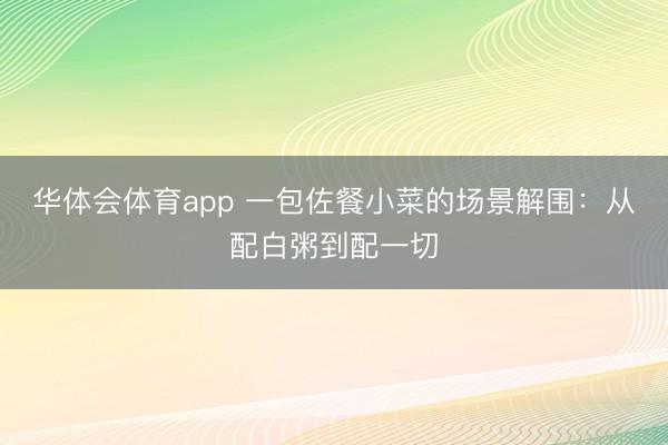 华体会体育app 一包佐餐小菜的场景解围：从配白粥到配一切