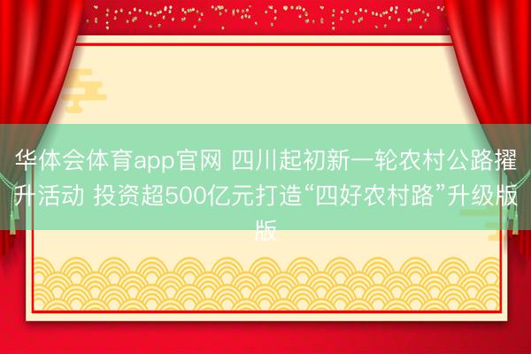 华体会体育app官网 四川起初新一轮农村公路擢升活动 投资超500亿元打造“四好农村路”升级版