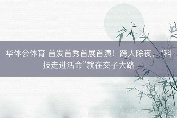 华体会体育 首发首秀首展首演！跨大除夜，“科技走进活命”就在交子大路