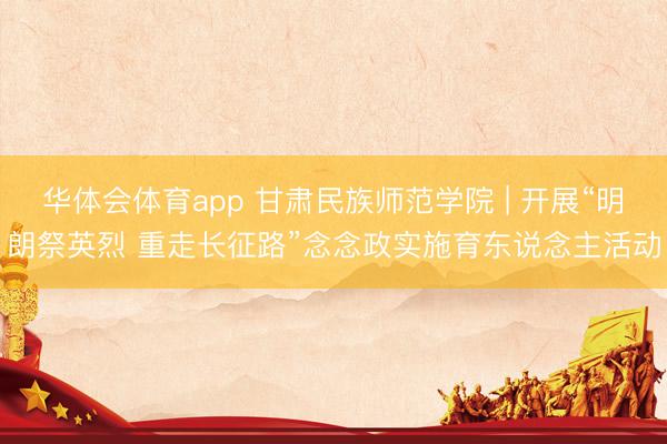 华体会体育app 甘肃民族师范学院 | 开展“明朗祭英烈 重走长征路”念念政实施育东说念主活动