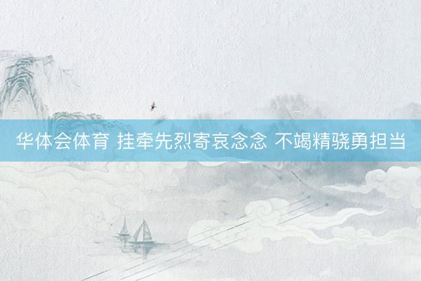 华体会体育 挂牵先烈寄哀念念 不竭精骁勇担当