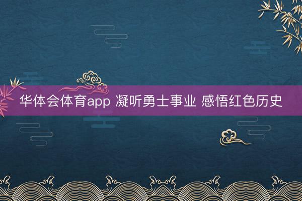 华体会体育app 凝听勇士事业 感悟红色历史