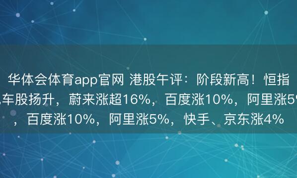 华体会体育app官网 港股午评：阶段新高！恒指大涨1.8%，科技、汽车股扬升，蔚来涨超16%，百度涨10%，阿里涨5%，快手、京东涨4%