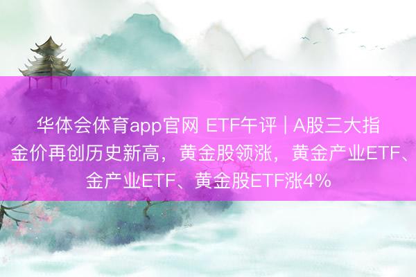华体会体育app官网 ETF午评 | A股三大指数早盘集体高潮，金价再创历史新高，黄金股领涨，黄金产业ETF、黄金股ETF涨4%