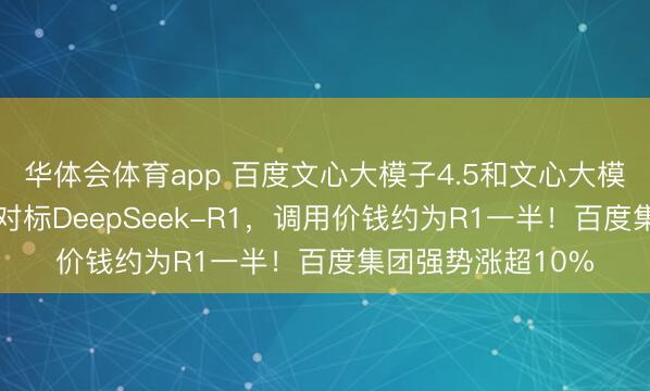 华体会体育app 百度文心大模子4.5和文心大模子X1上线，性能对标DeepSeek-R1，调用价钱约为R1一半！百度集团强势涨超10%