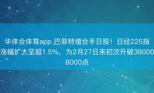 华体会体育app 巴菲特增合手日股！日经225指数涨幅扩大至超1.5%，为2月27日来初次升破38000点