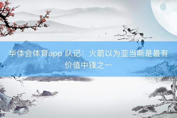 华体会体育app 队记：火箭以为亚当斯是最有价值中锋之一