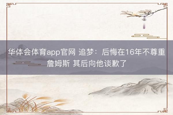 华体会体育app官网 追梦：后悔在16年不尊重詹姆斯 其后向他谈歉了