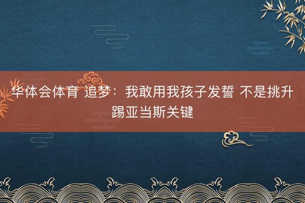 华体会体育 追梦：我敢用我孩子发誓 不是挑升踢亚当斯关键
