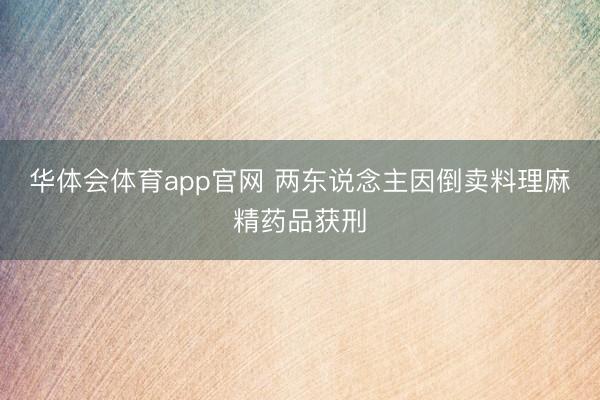 华体会体育app官网 两东说念主因倒卖料理麻精药品获刑