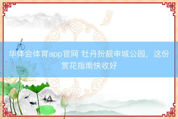 华体会体育app官网 牡丹扮靓申城公园，这份赏花指南快收好
