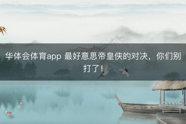 华体会体育app 最好意思帝皇侠的对决，你们别打了！