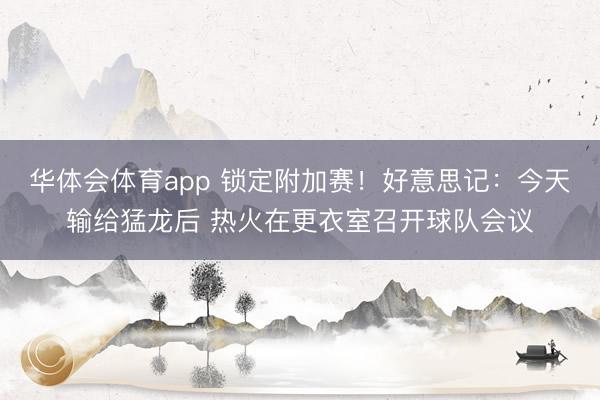 华体会体育app 锁定附加赛！好意思记：今天输给猛龙后 热火在更衣室召开球队会议