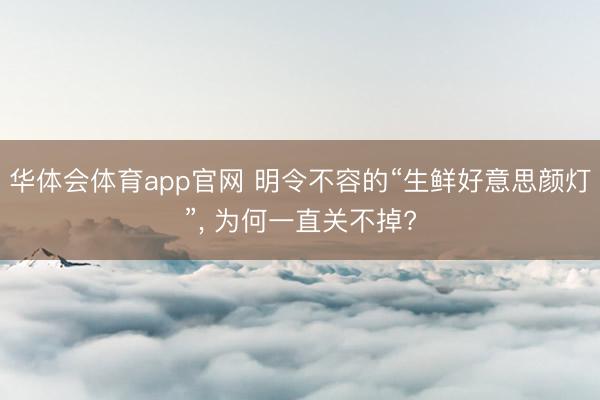 华体会体育app官网 明令不容的“生鲜好意思颜灯”, 为何一直关不掉?
