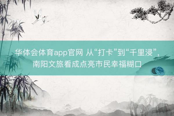 华体会体育app官网 从“打卡”到“千里浸”，南阳文旅看成点亮市民幸福糊口