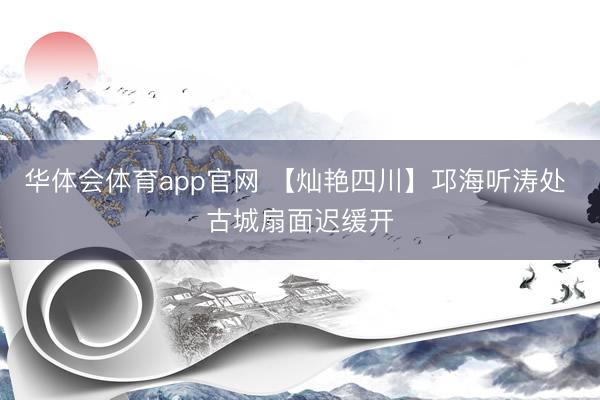 华体会体育app官网 【灿艳四川】邛海听涛处 古城扇面迟缓开