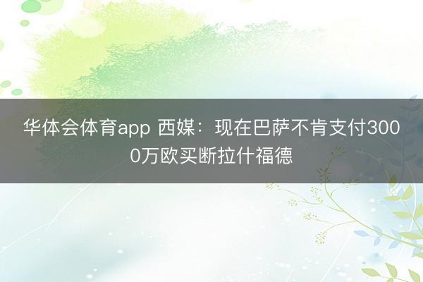 华体会体育app 西媒：现在巴萨不肯支付3000万欧买断拉什福德