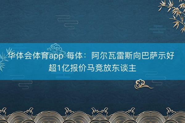华体会体育app 每体：阿尔瓦雷斯向巴萨示好 超1亿报价马竞放东谈主