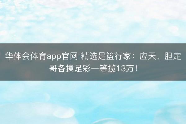 华体会体育app官网 精选足篮行家：应天、胆定哥各擒足彩一等揽13万！