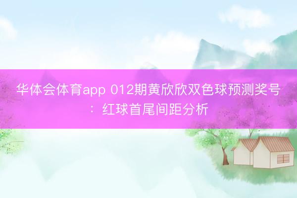 华体会体育app 012期黄欣欣双色球预测奖号：红球首尾间距分析