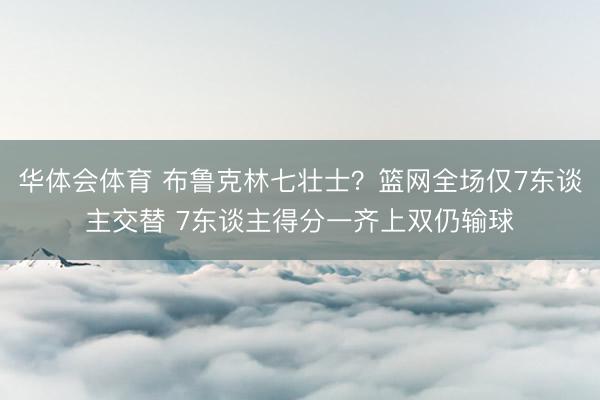 华体会体育 布鲁克林七壮士？篮网全场仅7东谈主交替 7东谈主得分一齐上双仍输球