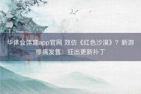 华体会体育app官网 效仿《红色沙漠》？新游惨痛发售：狂出更新补丁