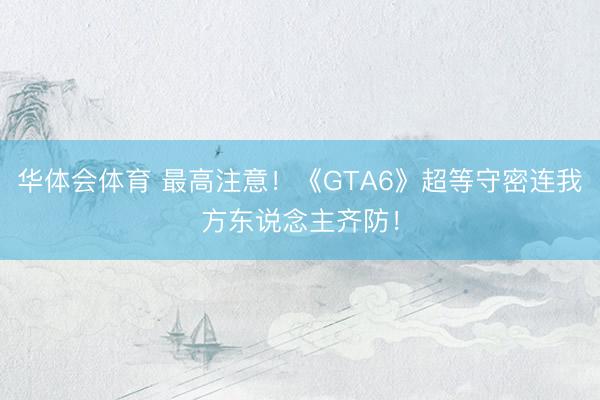 华体会体育 最高注意！《GTA6》超等守密连我方东说念主齐防！