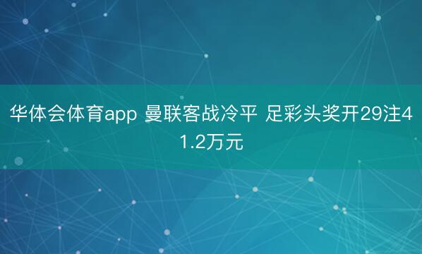 华体会体育app 曼联客战冷平 足彩头奖开29注41.2万元