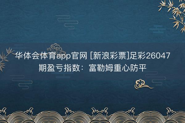华体会体育app官网 [新浪彩票]足彩26047期盈亏指数：富勒姆重心防平
