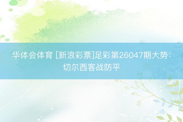华体会体育 [新浪彩票]足彩第26047期大势：切尔西客战防平