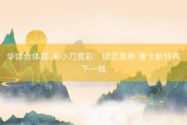 华体会体育 关小刀竞彩：锁定英甲 唐卡斯特再下一城