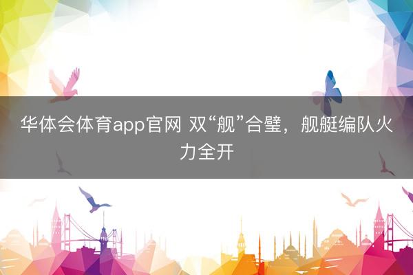 华体会体育app官网 双“舰”合璧，舰艇编队火力全开