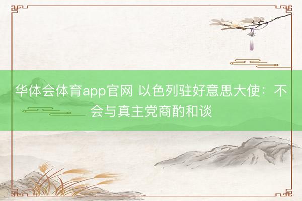 华体会体育app官网 以色列驻好意思大使：不会与真主党商酌和谈