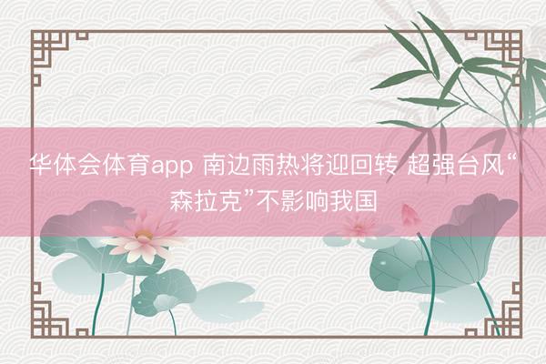华体会体育app 南边雨热将迎回转 超强台风“森拉克”不影响我国
