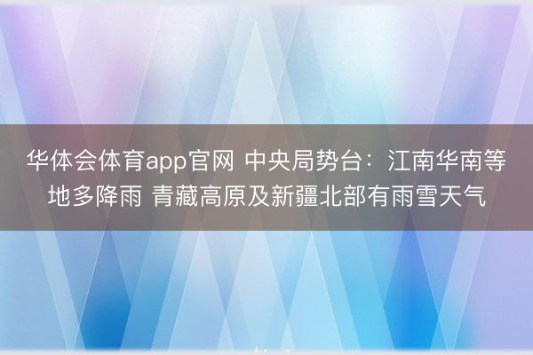 华体会体育app官网 中央局势台：江南华南等地多降雨 青藏高原及新疆北部有雨雪天气
