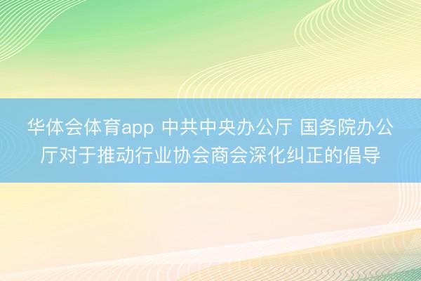 华体会体育app 中共中央办公厅 国务院办公厅对于推动行业协会商会深化纠正的倡导