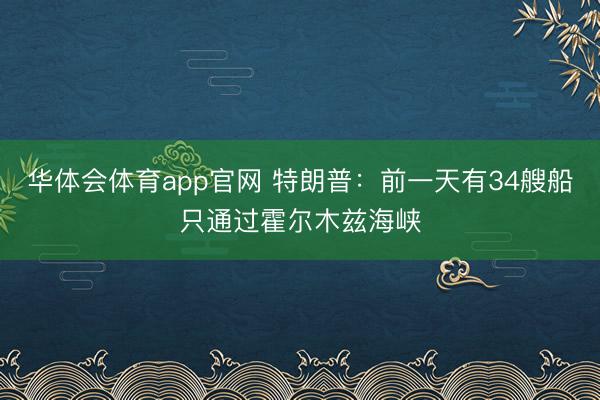 华体会体育app官网 特朗普：前一天有34艘船只通过霍尔木兹海峡