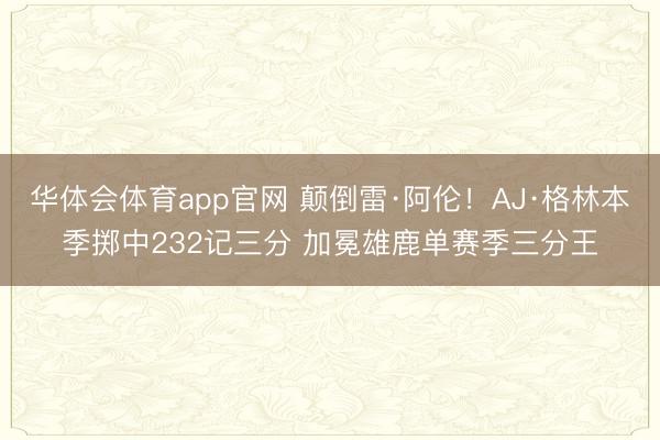 华体会体育app官网 颠倒雷·阿伦！AJ·格林本季掷中232记三分 加冕雄鹿单赛季三分王