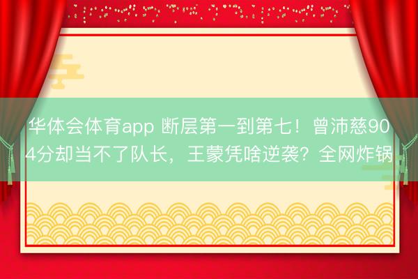 华体会体育app 断层第一到第七！曾沛慈904分却当不了队长，王蒙凭啥逆袭？全网炸锅