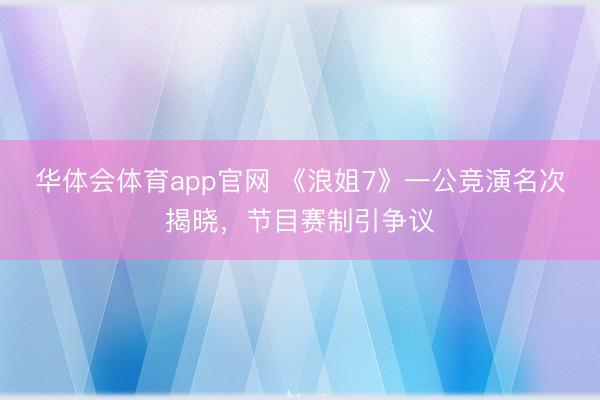华体会体育app官网 《浪姐7》一公竞演名次揭晓，节目赛制引争议