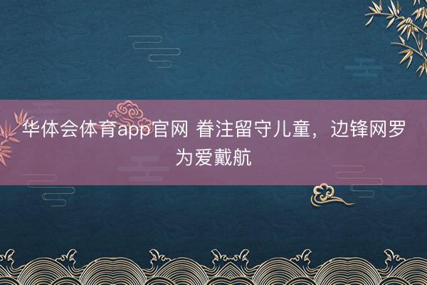 华体会体育app官网 眷注留守儿童，边锋网罗为爱戴航